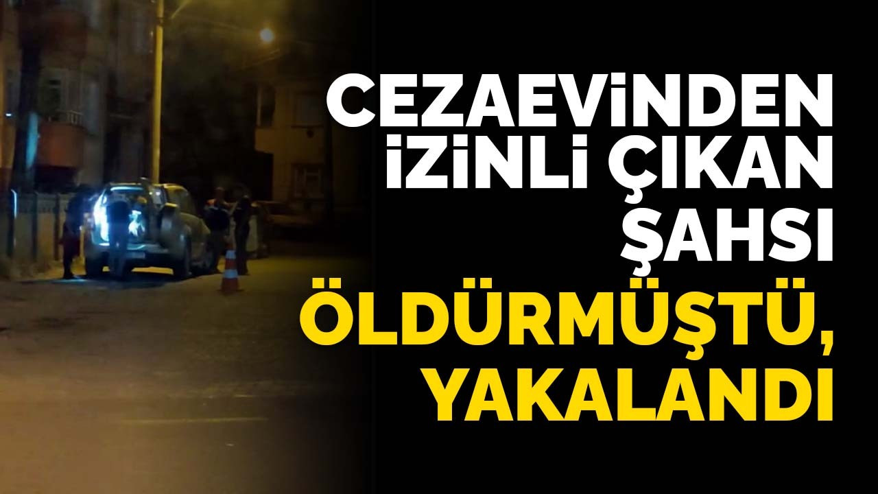 Cezaevinden izinli çıkan şahsı öldürmüştü, yakalandı