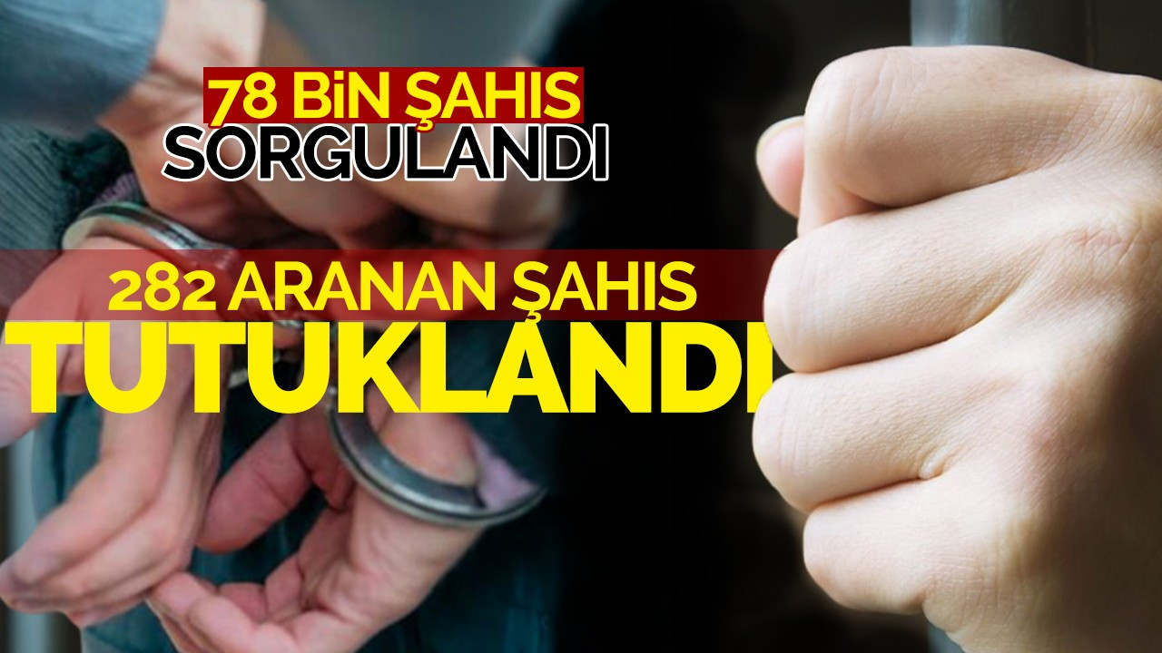 78 Bin 380 Şahıs Sorgulandı, 282 Aranan Şahıs Tutuklandı