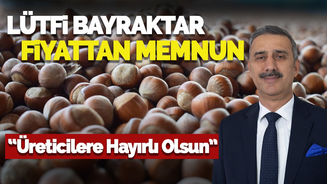 Lütfi Bayraktar fındık fiyatından memnun