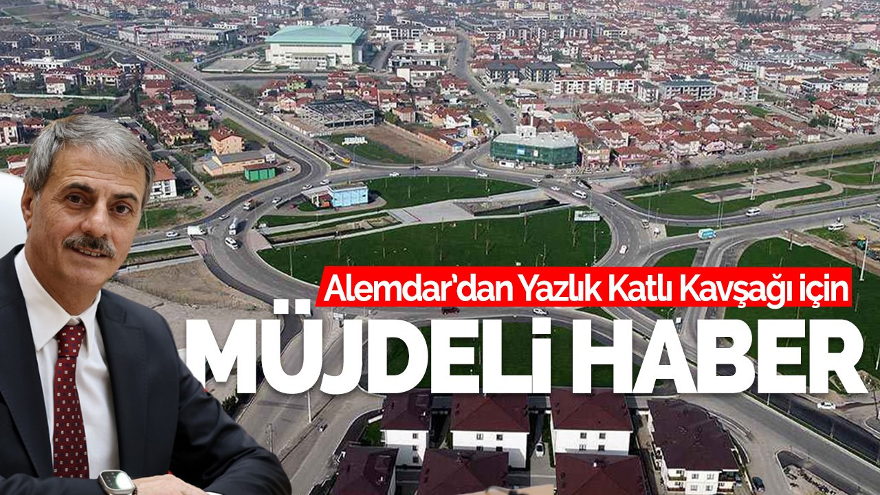 Alemdar’dan Yazlık Katlı Kavşağı için müjdeli haber