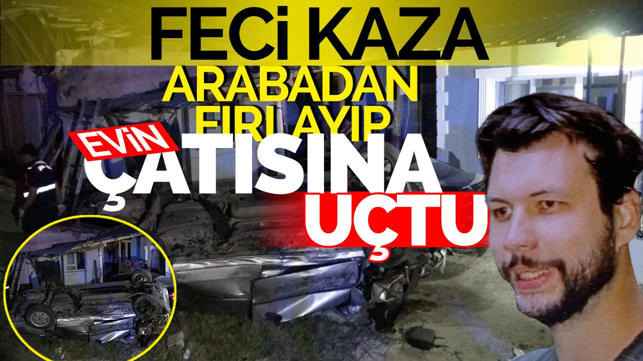 Feci Kaza: Arabadan Fırlayıp Evin Çatısına Uçtu