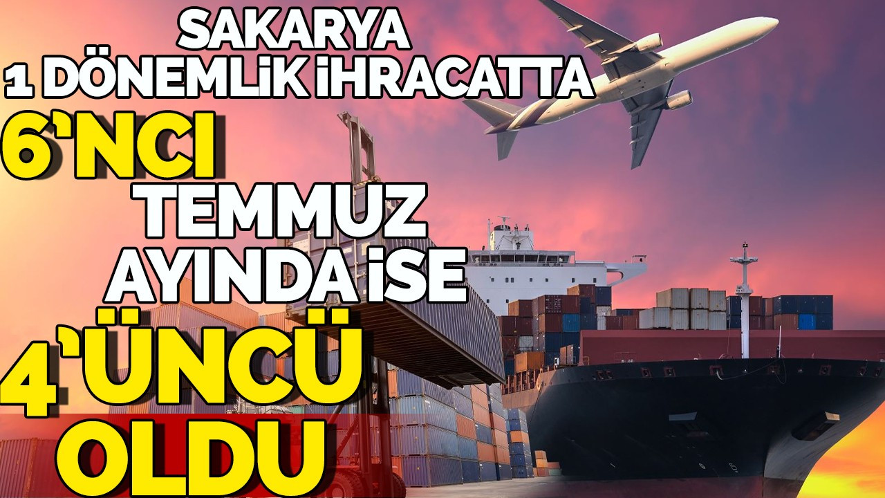 Sakarya 1 Dönemlik İhracatta 6'ncı Temmuz Ayı ise 4'üncü Oldu