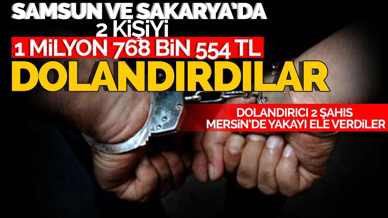 Samsun ve Sakarya'da 2 kişiyi 1 milyon 768 bin 554 TL dolandırdılar!