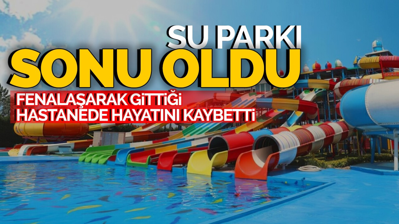 Su parkı sonu oldu: Fenalaşarak gittiği hastanede hayatını kaybetti