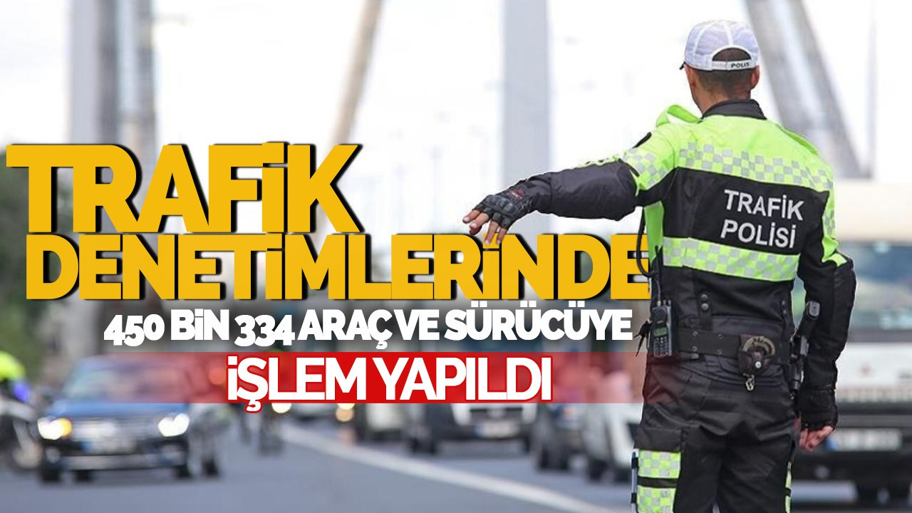 Trafik Denetimlerinde 450 Bin 334 Araç ve Sürücüye İşlem Yapıldı