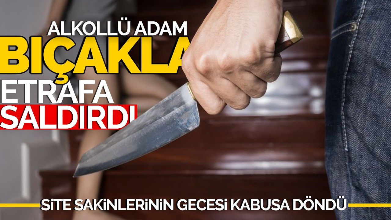 Site sakinlerinin gecesi kabusa döndü:  Alkollü adam bıçakla etrafa saldırdı!