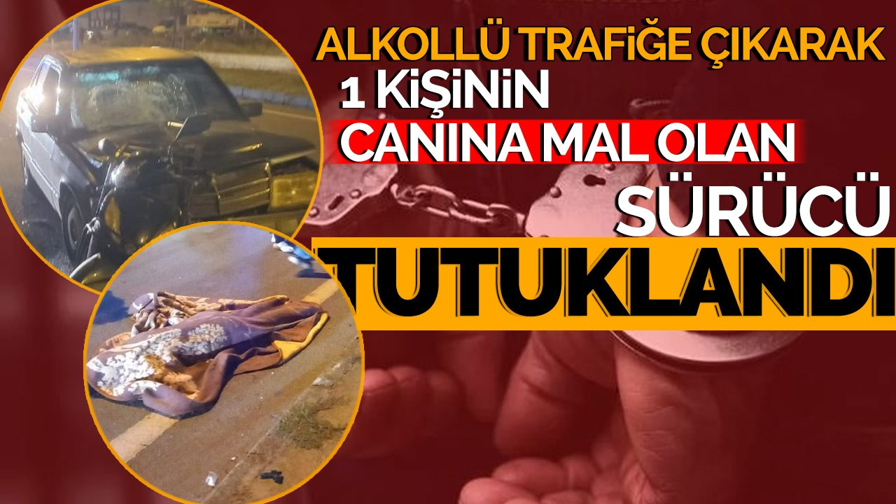 Alkollü trafiğe çıkarak 1 kişinin canına mal olan sürücü tutuklandı