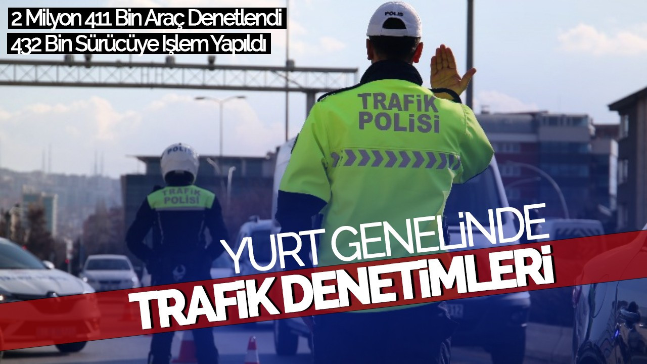 Yurt Genelinde Trafik Denetimleri: 2 Milyon 411 Bin Araç Denetlendi, 432 Bin Sürücüye İşlem Yapıldı