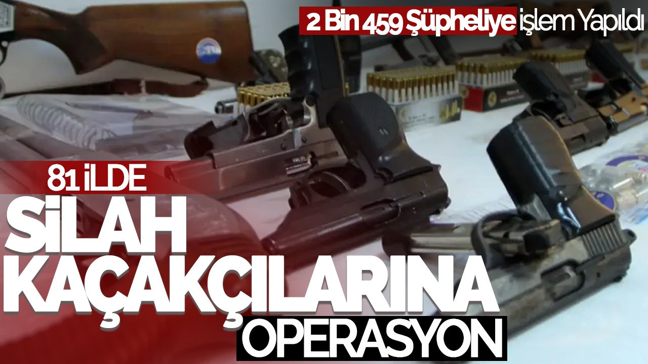 81 İlde Silah Kaçakçılığına Operasyon: 2 Bin 459 Şüpheliye İşlem Yapıldı