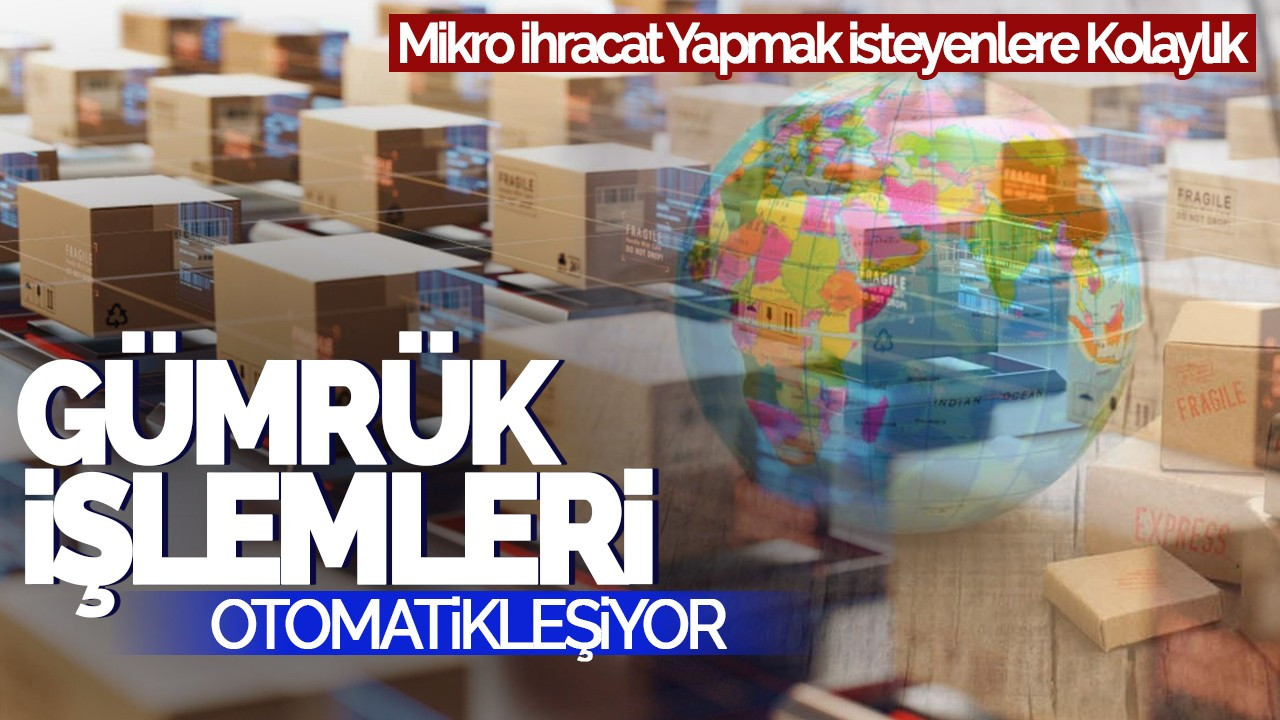 Mikro İhracat Yapmak İsteyenlere Kolaylık: Gümrük İşlemleri Otomatikleşiyor