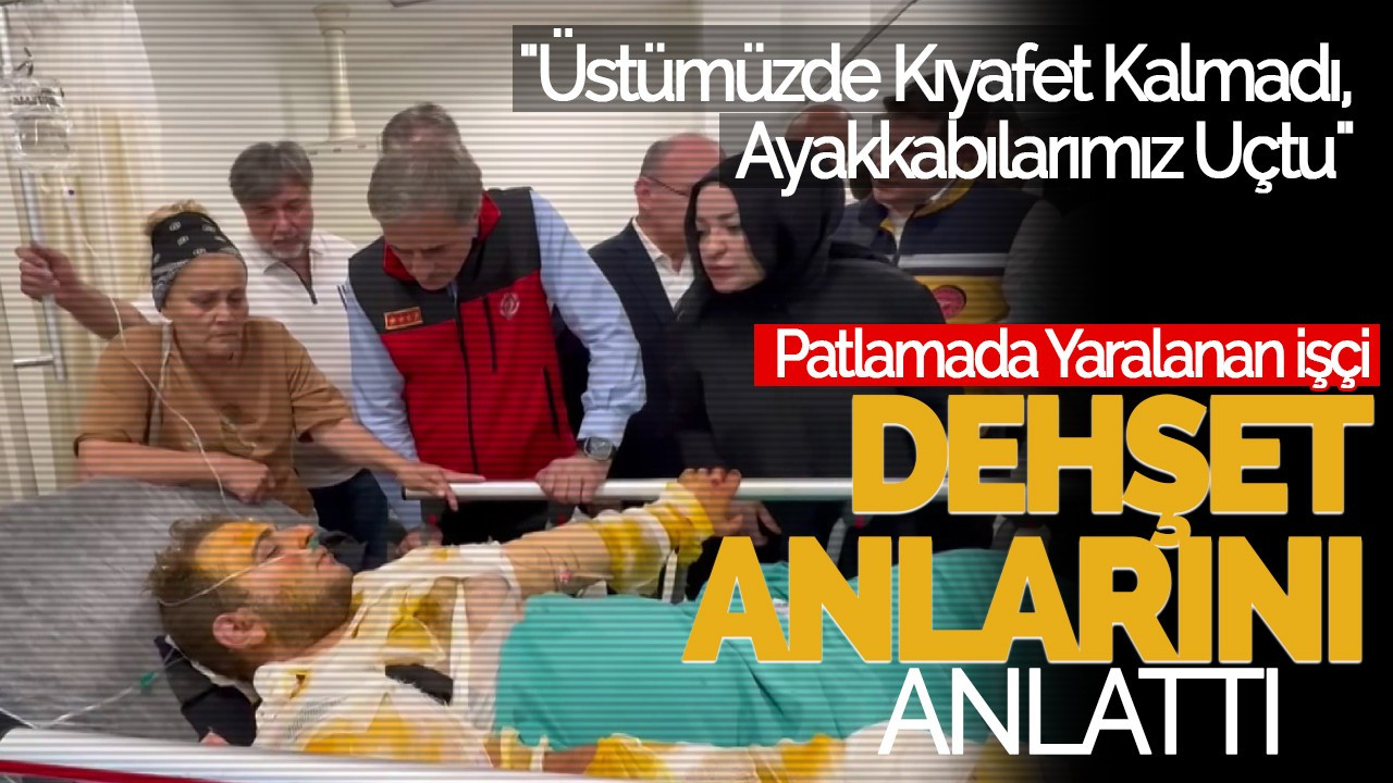 Patlamada Yaralanan İşçi Dehşet Anlarını Anlattı: "Üstümüzde Kıyafet Kalmadı, Ayakkabılarımız Uçtu"