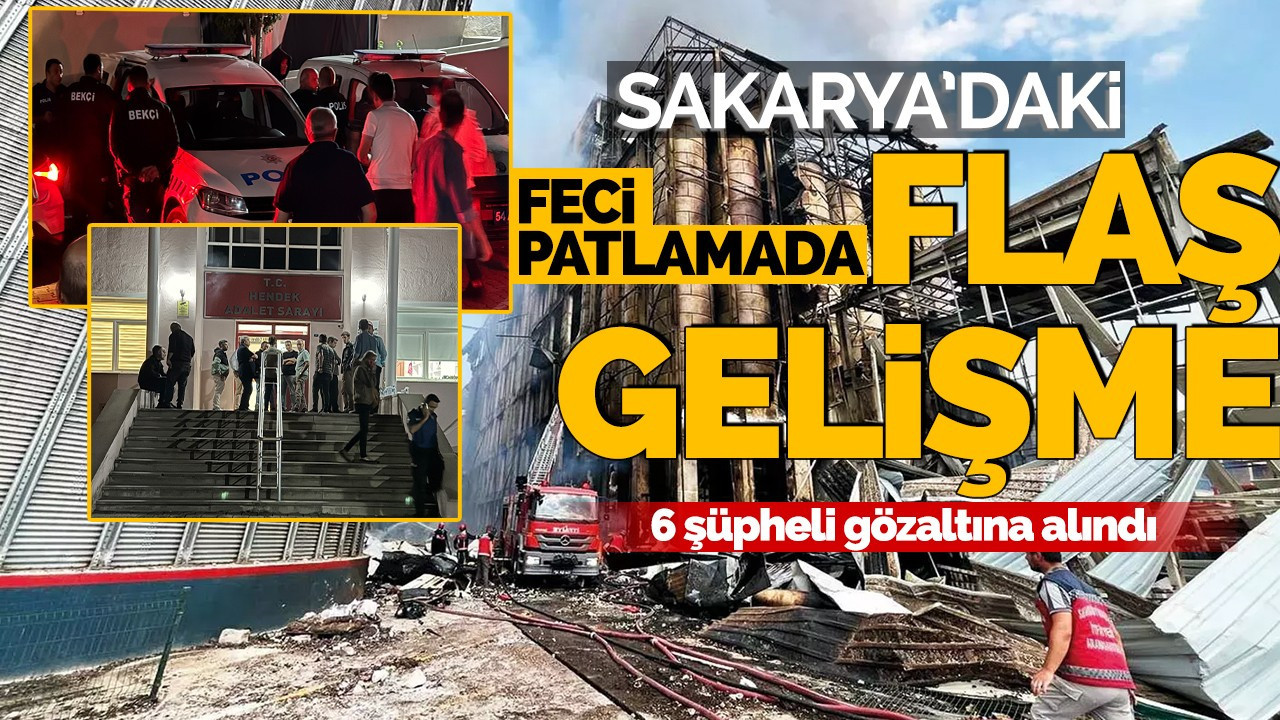 Sakarya'daki feci patlamada flaş gelişme! 6 şüpheli gözaltına alındı