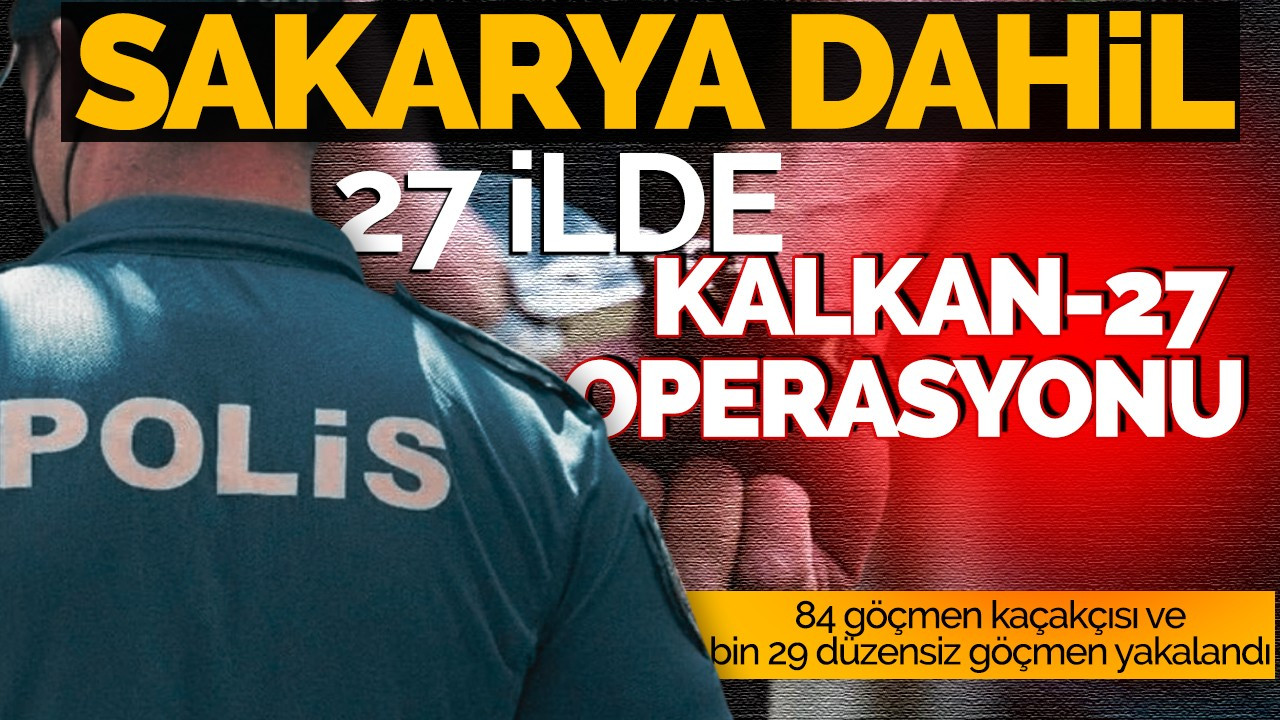 Sakarya dahil 27 ilde "Kalkan-27" operasyonu! 84 göçmen kaçakçısı ve bin 29 düzensiz göçmen yakalandı