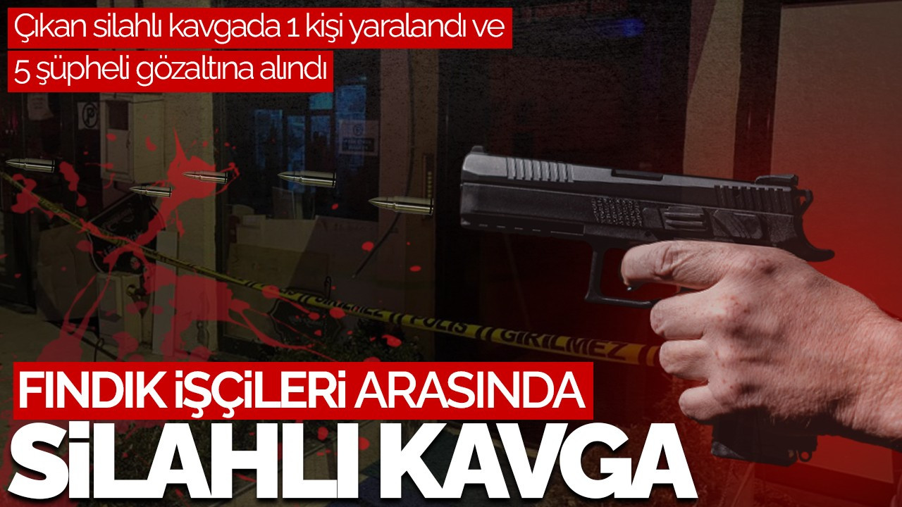 Fındık İşçileri Arasında Silahlı Kavga: 1 Yaralı, 5 Gözaltı