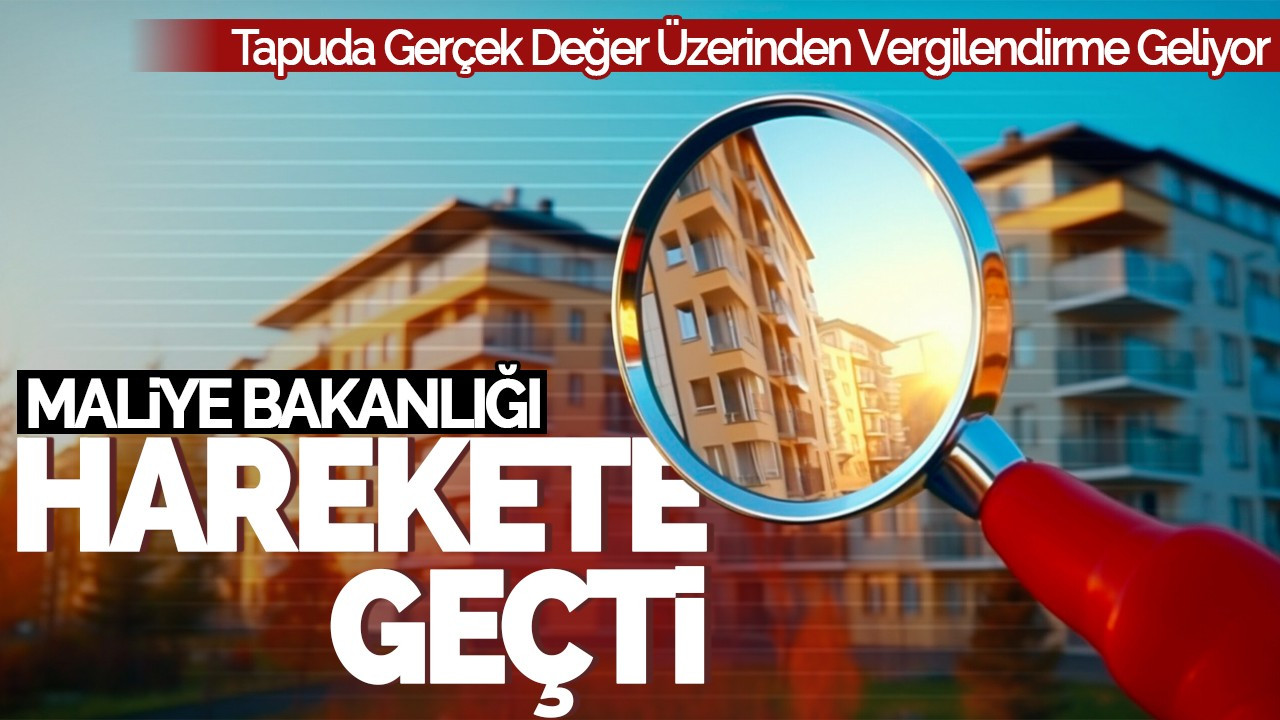 Hazine ve Maliye Bakanlığı Harekete Geçti: Tapuda Gerçek Değer Üzerinden Vergilendirme Geliyor