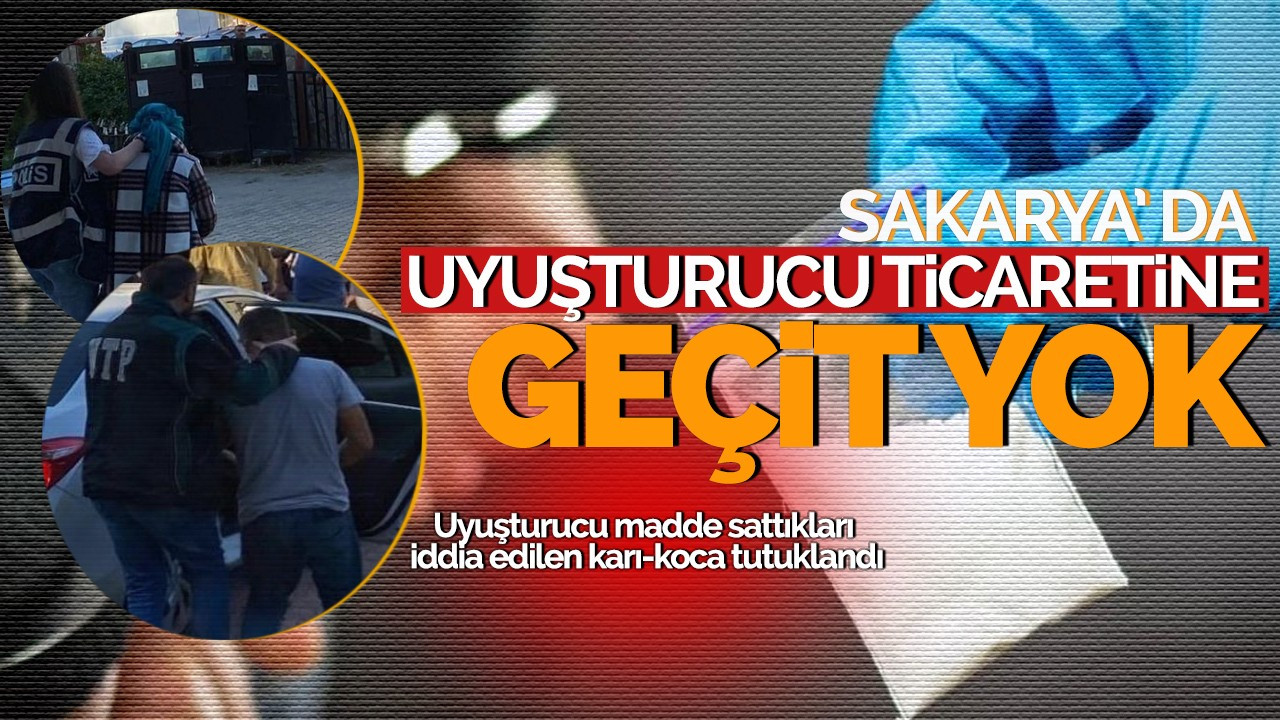 Sakarya' da uyuşturucu ticaretine geçit yok: Uyuşturucu madde sattıkları iddia edilen karı-koca tutuklandı