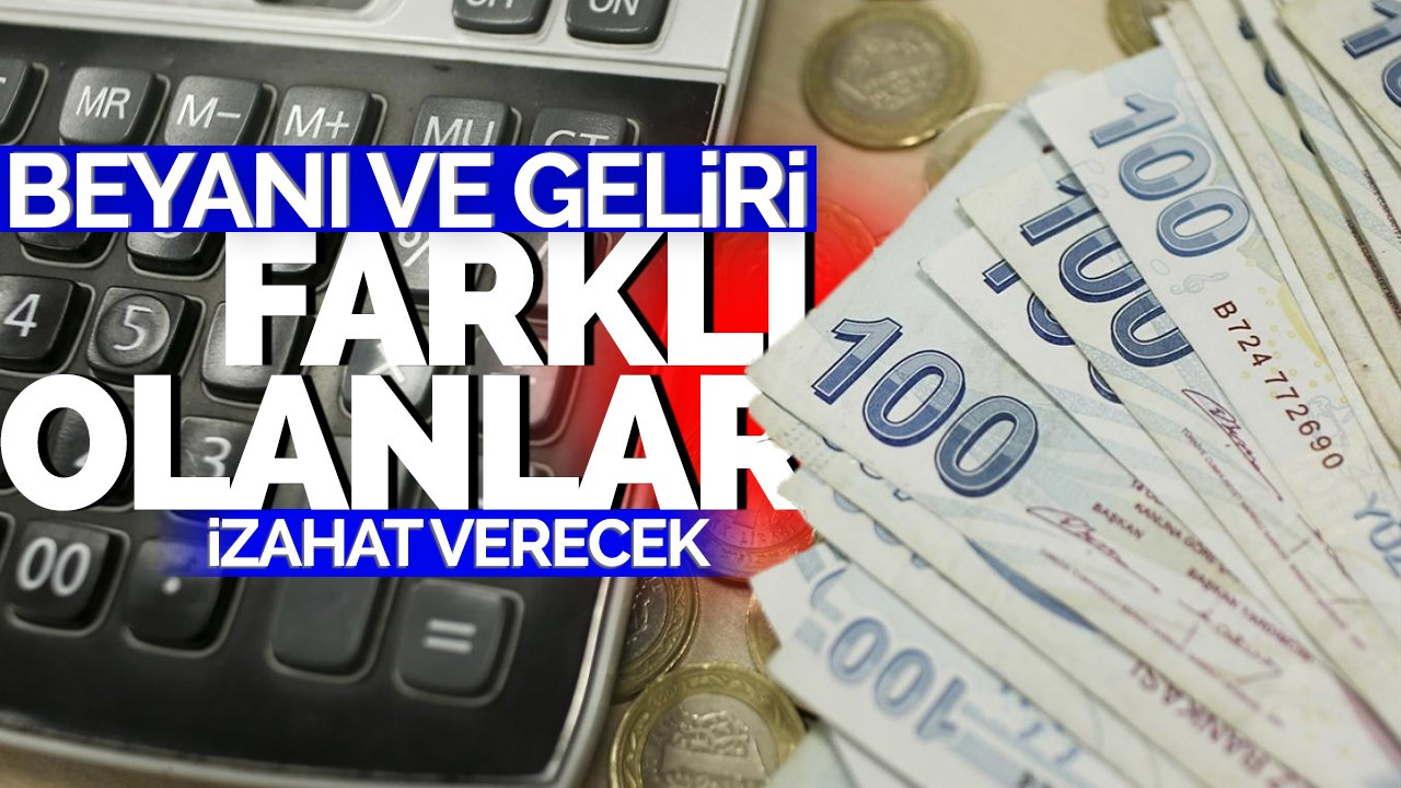 Beyanı ve geliri farklı olanlar izahat verecek!