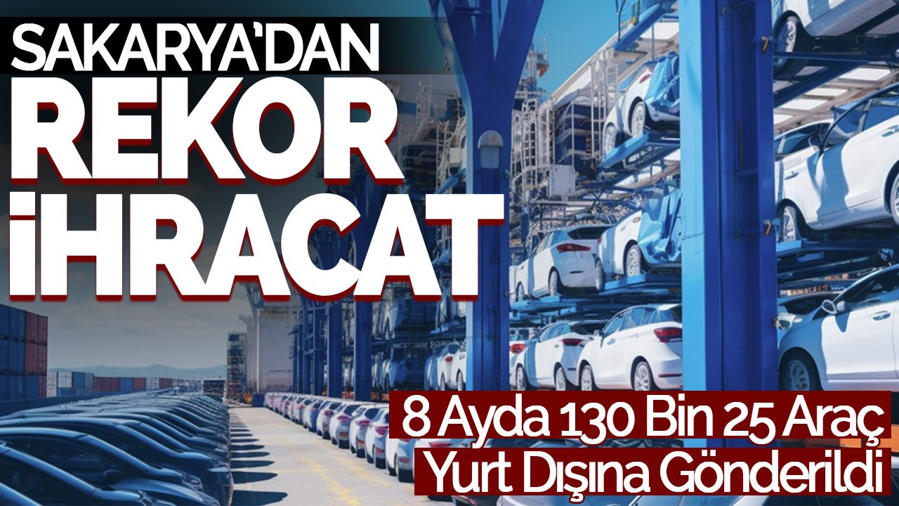 Sakarya'dan Rekor İhracat: 8 Ayda 130 Bin 25 Araç Yurt Dışına Gönderildi