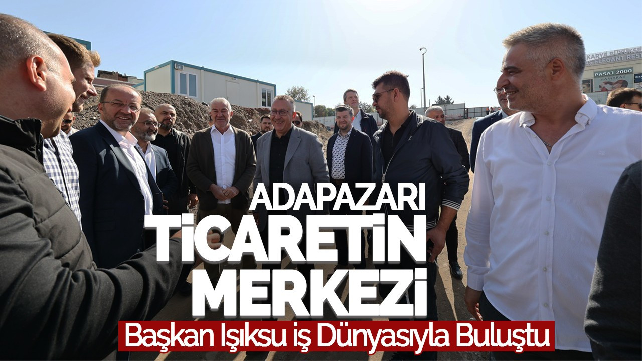 Adapazarı Ticaretin Merkezi: Başkan Işıksu İş Dünyasıyla Buluştu