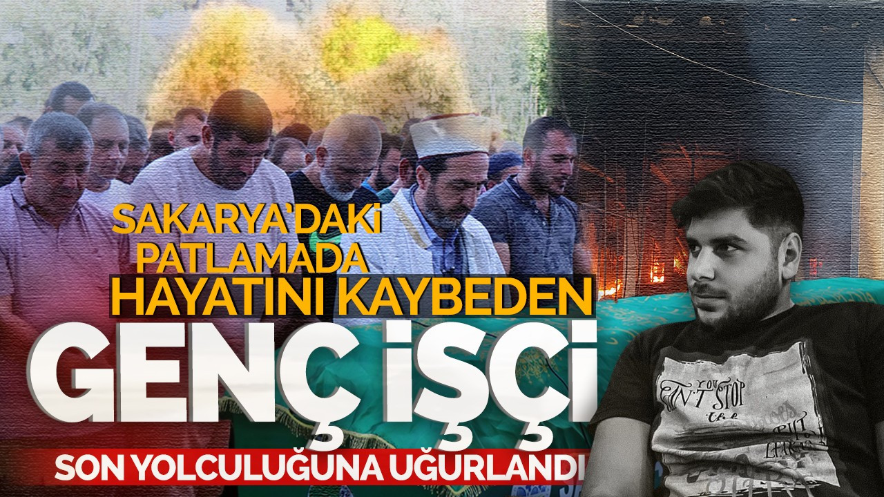 Sakarya'daki patlamada hayatını kaybeden işçi son yolculuğa uğurlandı