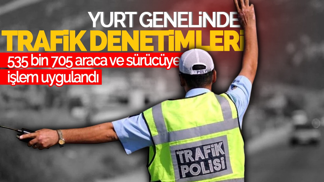 Yurt Genelinde Trafik Denetimleri: 535 Bin 705 Araca İşlem Yapıldı