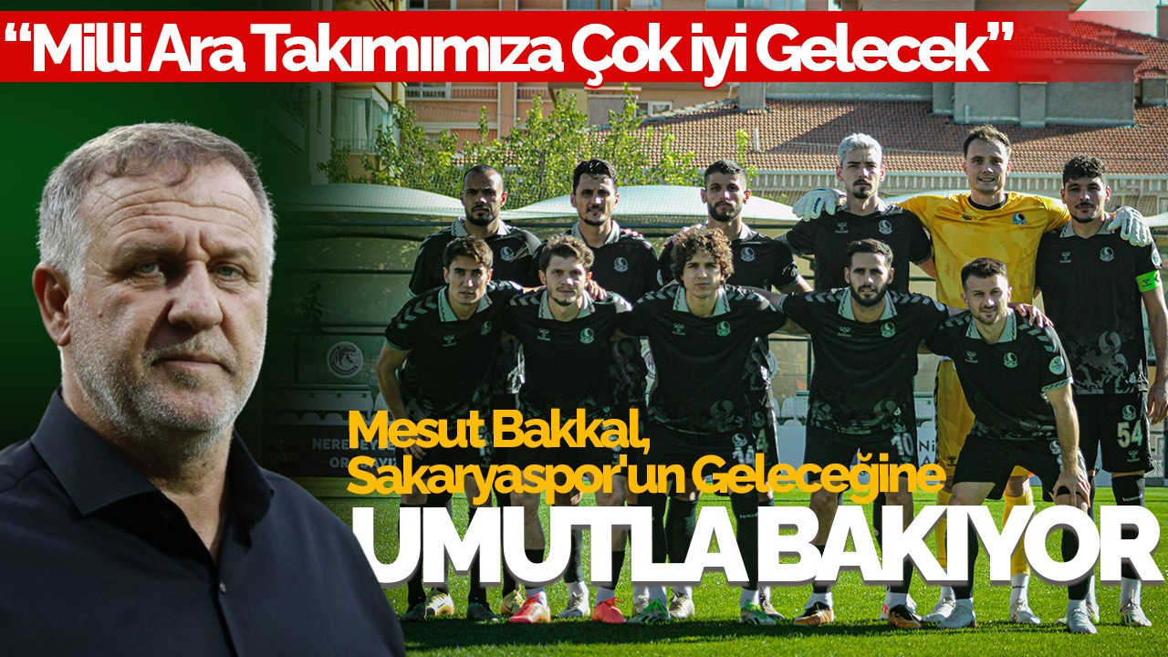 Mesut Bakkal, Sakaryaspor'un Geleceğine Umutla Bakıyor: “Milli Ara Takımımıza Çok İyi Gelecek”