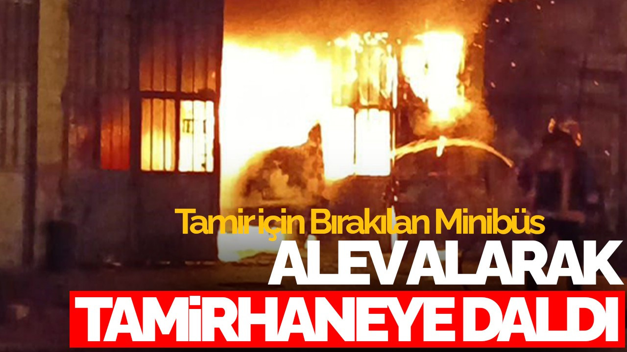 Tamir İçin Bırakılan Minibüs Alev Alarak Tamirhaneye Daldı