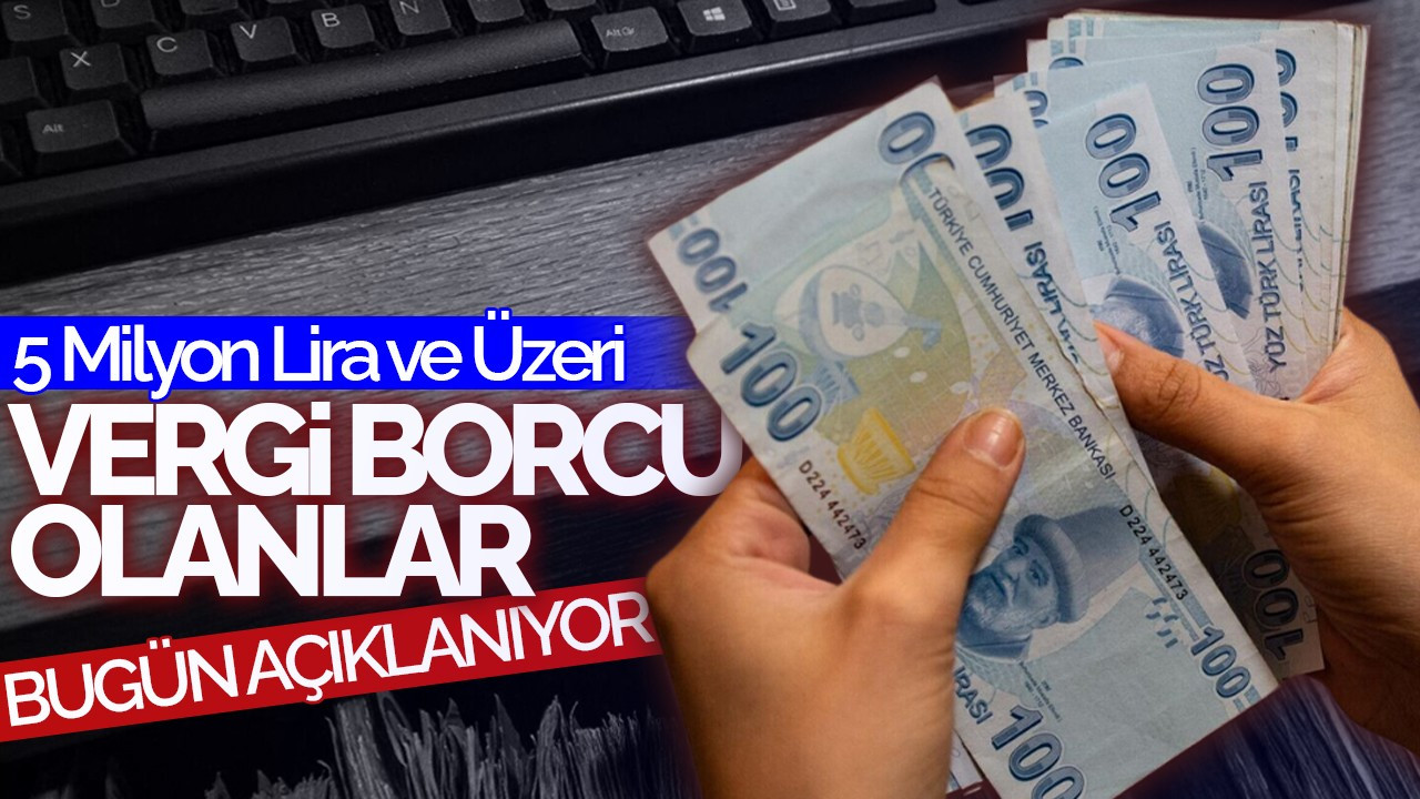 5 Milyon Lira ve Üzeri Vergi Borcu Olanlar Açıklanıyor