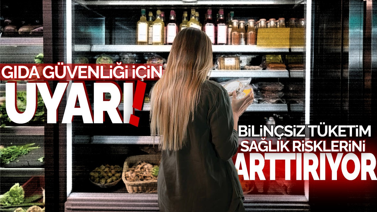 Gıda güvenliği için uyarı! Bilinçsiz tüketim sağlık risklerini artırıyor