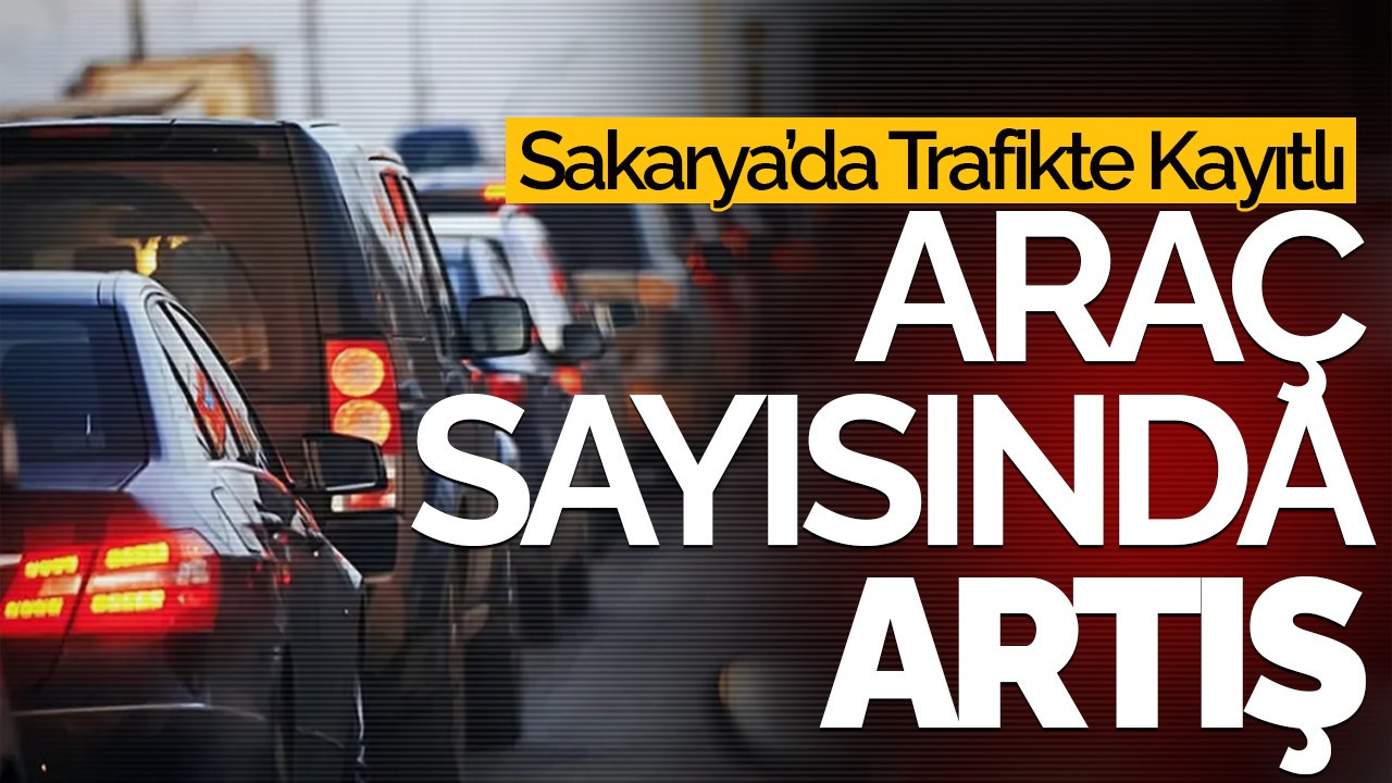 Sakarya’da Trafikte Kayıtlı Araç Sayısında Artış