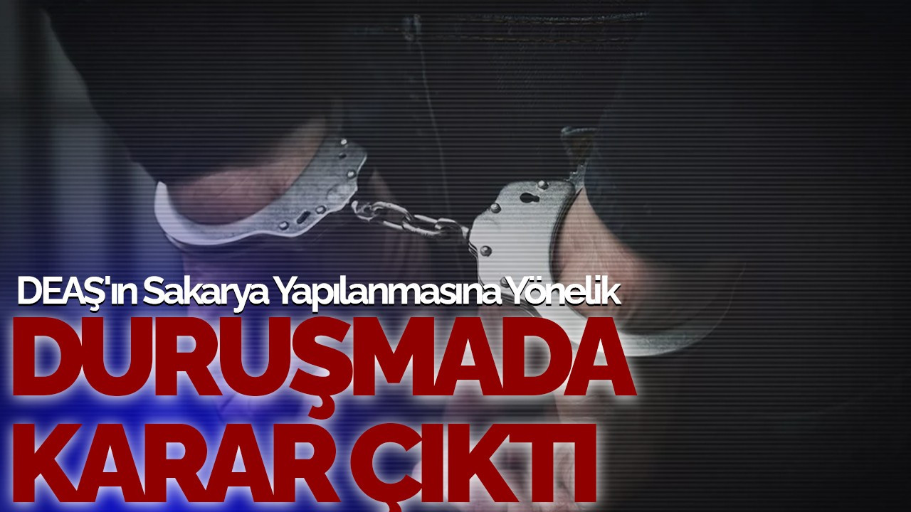 DEAŞ'ın Sakarya Yapılanmasına Yönelik Duruşmada Karar Çıktı