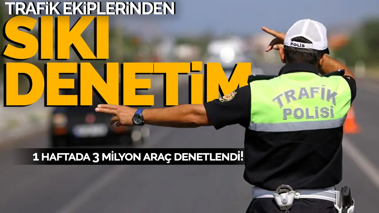 Trafik ekiplerinden sıkı denetim: 1 haftada 3 milyon araç denetlendi!