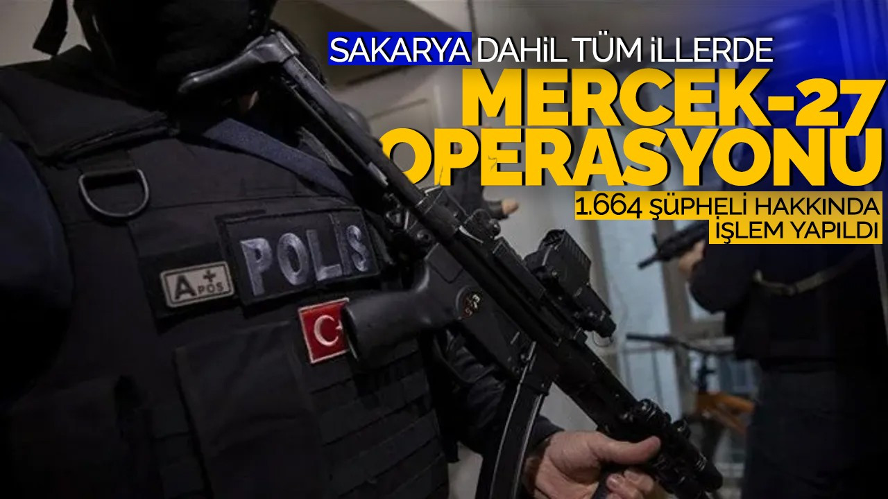 Sakarya dahil tüm illerde Mercek-27 operasyonu! 1.664 şüpheli hakkında işlem yapıldı