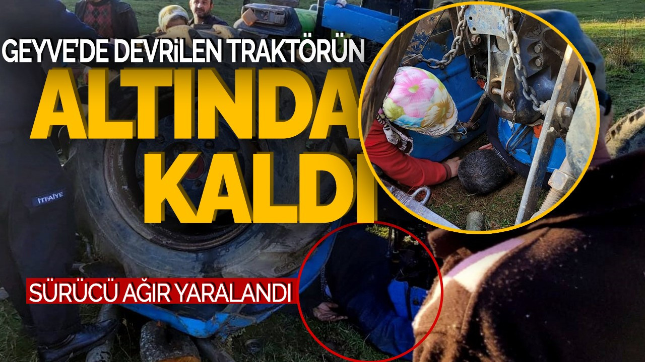 Geyve'de devrilen traktörün altında kalan sürücü ağır yaralandı