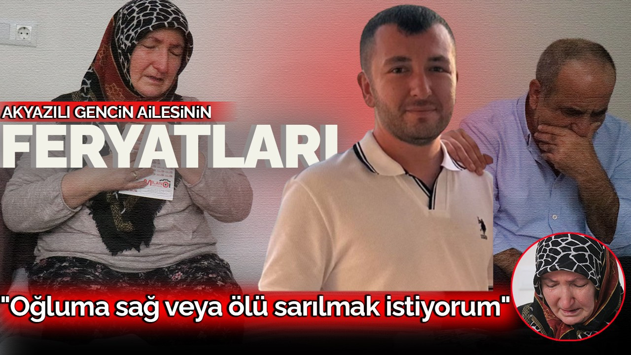 Akyazılı gencin ailesi "Oğluma sağ veya ölü sarılmak istiyorum"