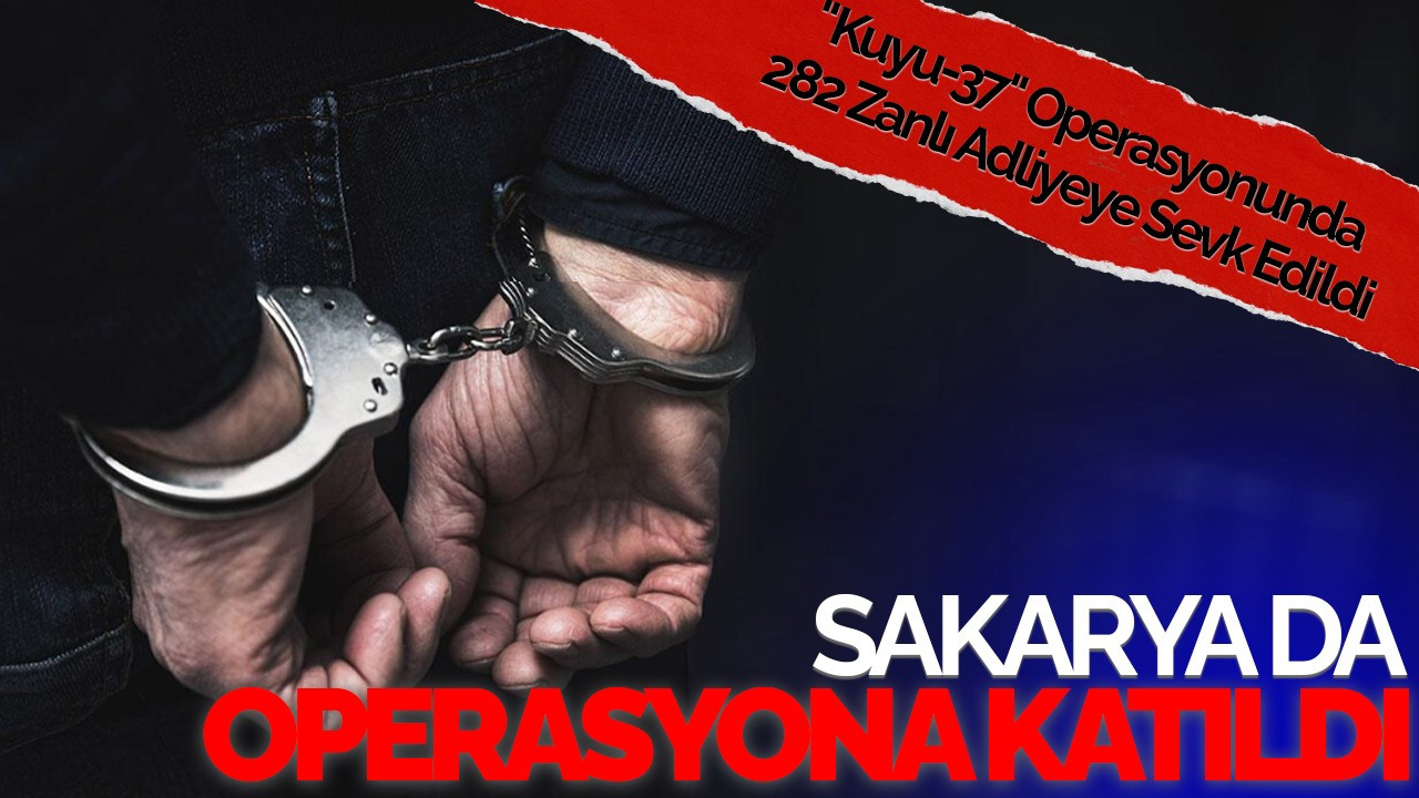 Sakarya da Operasyona Katıldı: "Kuyu-37" Operasyonunda 282 Zanlı Adliyeye Sevk Edildi