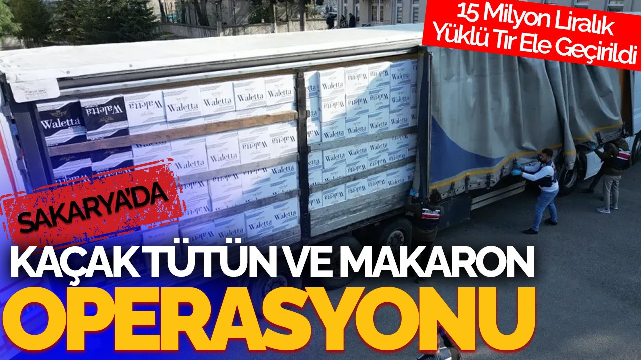 Sakarya'da Kaçak Tütün ve Makaron Operasyonu: 15 Milyon Liralık Yüklü Tır Ele Geçirildi