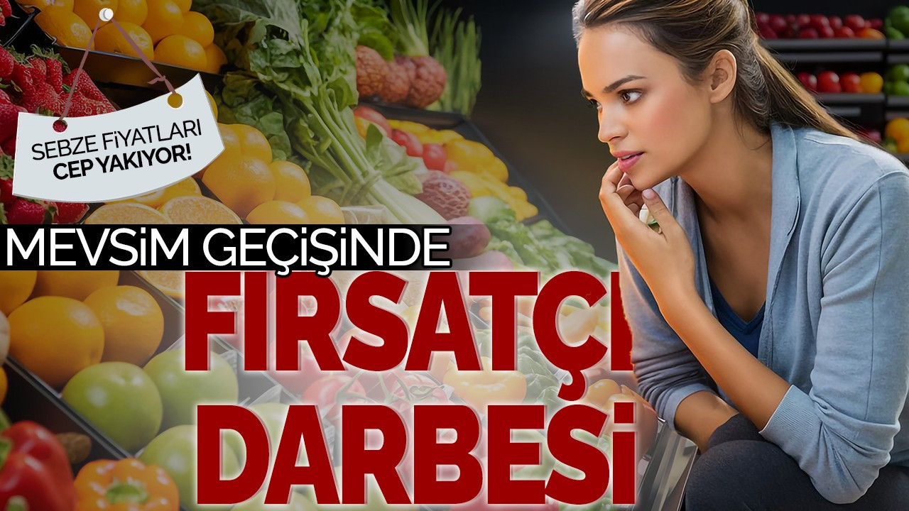 Mevsim geçişinde fırsatçı darbesi! Sebze fiyatları cep yakıyor