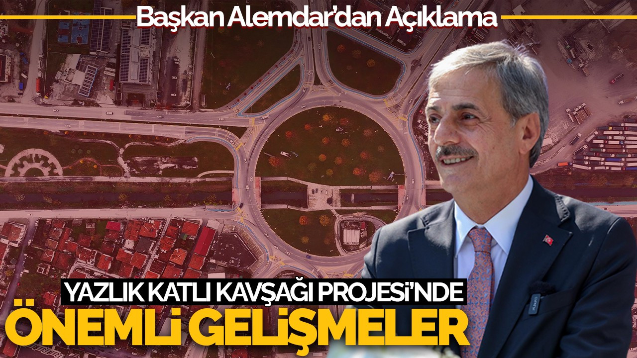 Yazlık Katlı Kavşağı Projesi'nde Önemli Gelişmeler: Başkan Alemdar’dan Açıklama