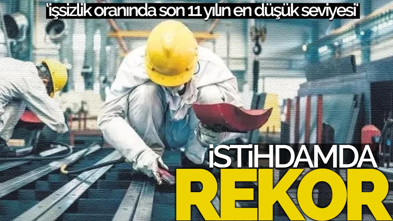 İstihdamda rekor kırıldı: 'İşsizlik oranında ise son 11 yılın en düşük seviyesi'