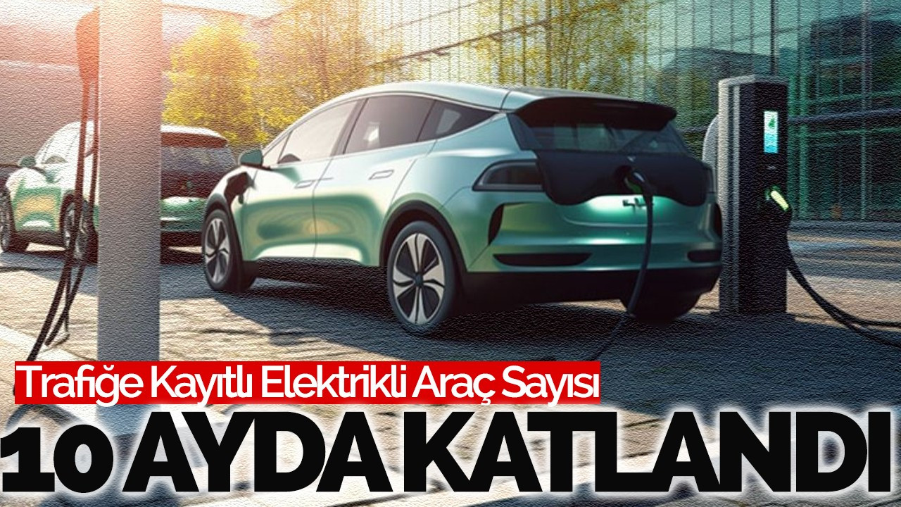 Trafiğe kayıtlı elektrikli araç sayısı 10 ayda katlandı