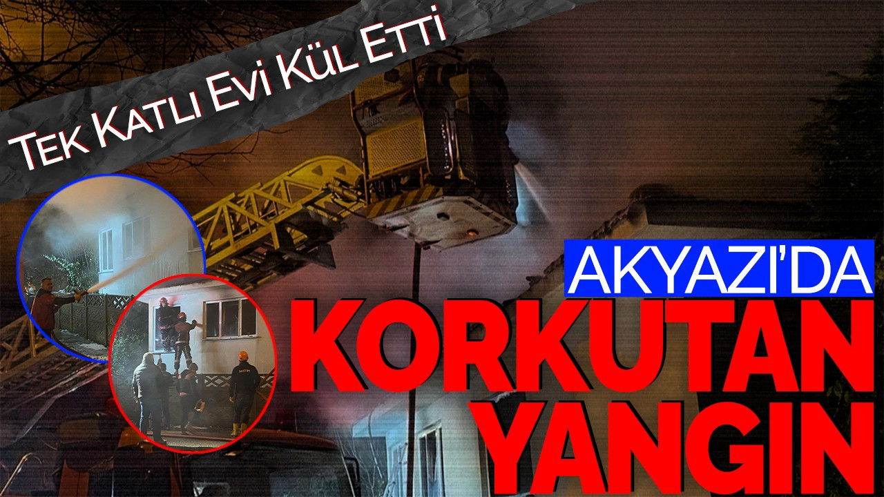 Akyazı'da Korkutan Yangın! Tek Katlı Evi Kül Etti