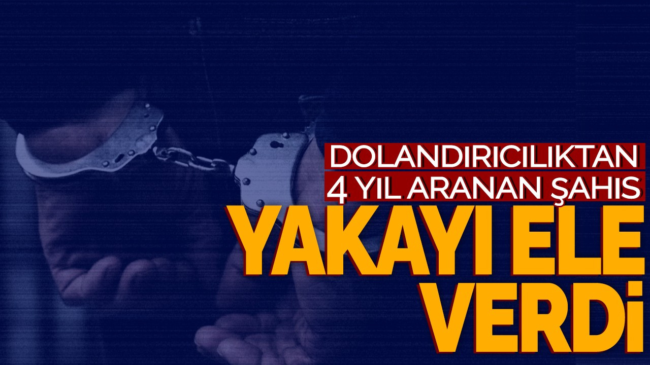 Dolandırıcılıktan 4 yıldır aranan şahıs yakayı ele verdi!