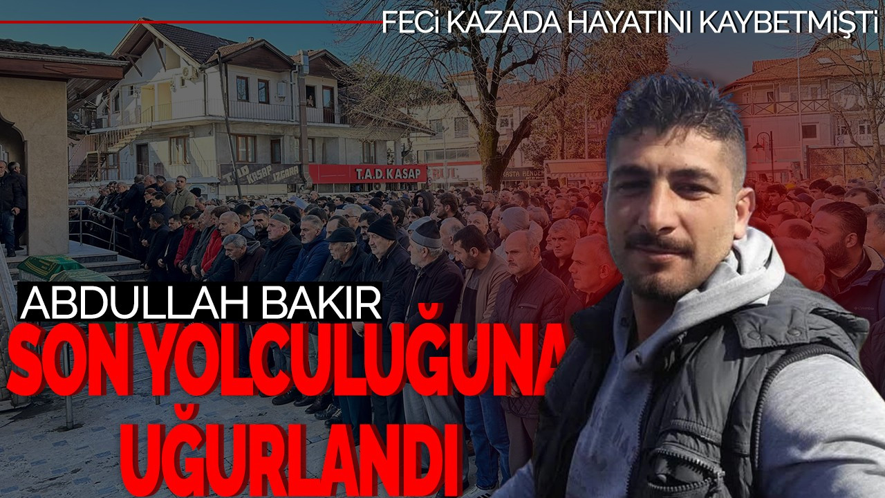 Feci kazada hayatını kaybetmişti: Abdullah Bakır son yolculuğuna uğurlandı