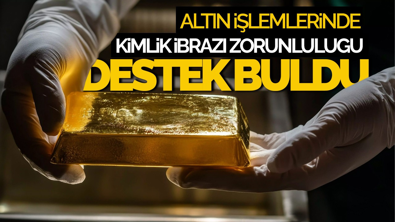 Altın İşlemlerinde Kimlik İbrazı Zorunluluğu Sektörden Destek Buldu