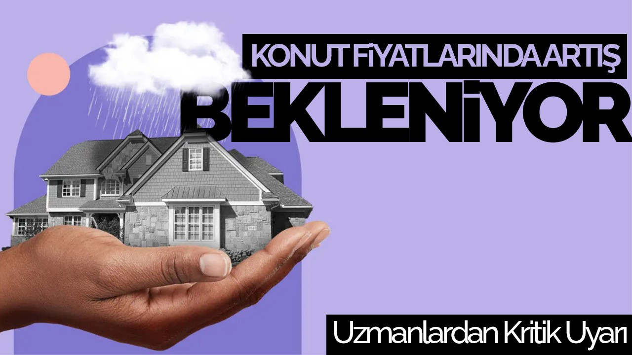 Uzmanlardan Konut Fiyatlarına Kritik Uyarı: Artış Bekleniyor