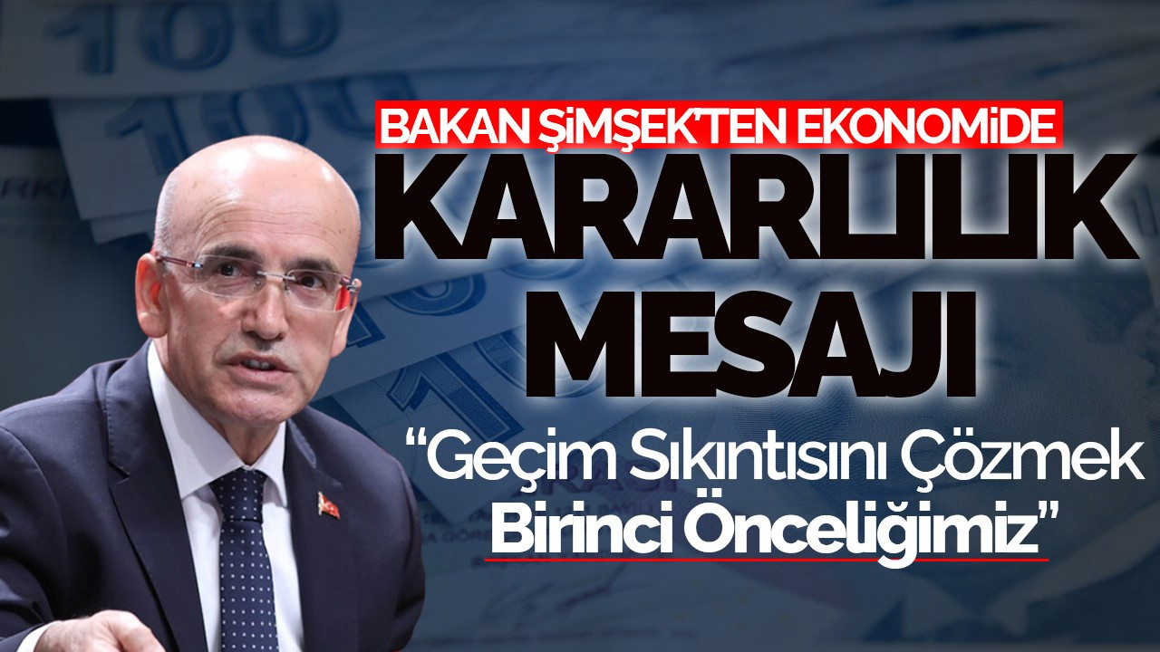 Bakan Şimşek'ten Ekonomide Kararlılık Mesajı: Geçim Sıkıntısını Çözmek Birinci Önceliğimiz