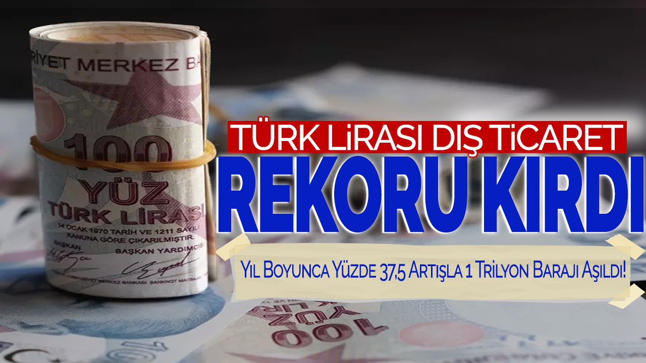 Türk Lirasıyla Dış Ticaret Rekoru Kırdı! Yıl Boyunca Yüzde 37,5 Artışla 1 Trilyon Barajı Aşıldı!