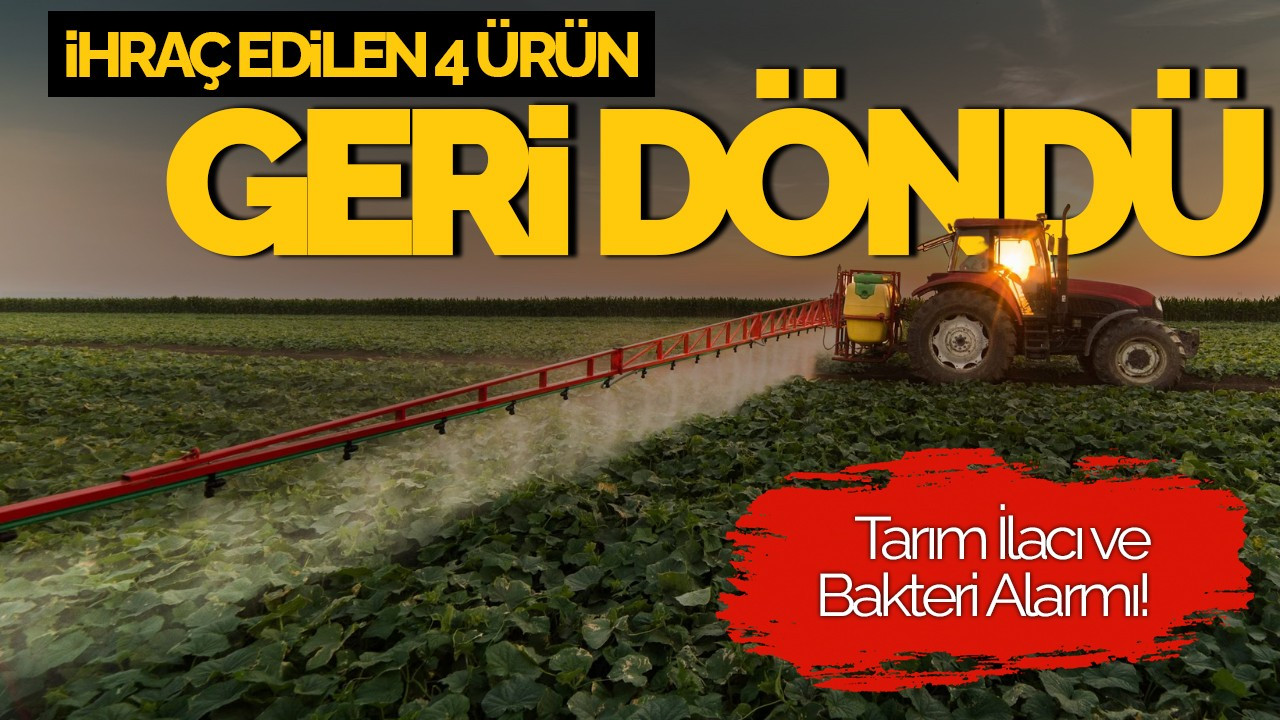 İhraç Edilen 4 Ürün Geri Döndü: Tarım İlacı ve Bakteri Alarmı!