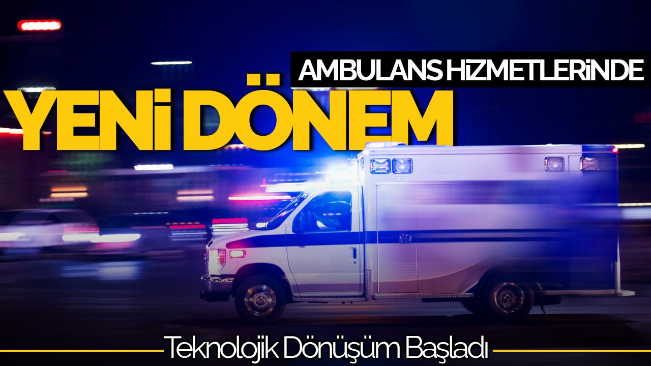 Ambulans Hizmetlerinde Yeni Dönem: Teknolojik Dönüşüm Başladı